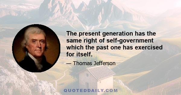 The present generation has the same right of self-government which the past one has exercised for itself.