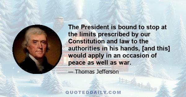 The President is bound to stop at the limits prescribed by our Constitution and law to the authorities in his hands, [and this] would apply in an occasion of peace as well as war.