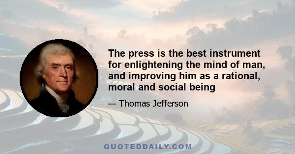 The press is the best instrument for enlightening the mind of man, and improving him as a rational, moral and social being