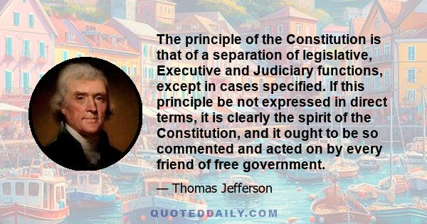 The principle of the Constitution is that of a separation of legislative, Executive and Judiciary functions, except in cases specified. If this principle be not expressed in direct terms, it is clearly the spirit of the 