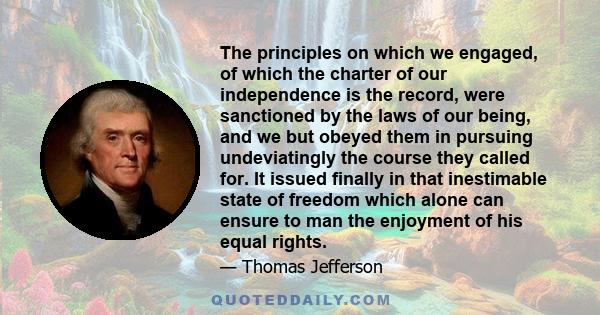 The principles on which we engaged, of which the charter of our independence is the record, were sanctioned by the laws of our being, and we but obeyed them in pursuing undeviatingly the course they called for. It