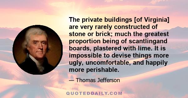 The private buildings [of Virginia] are very rarely constructed of stone or brick; much the greatest proportion being of scantlingand boards, plastered with lime. It is impossible to devise things more ugly,