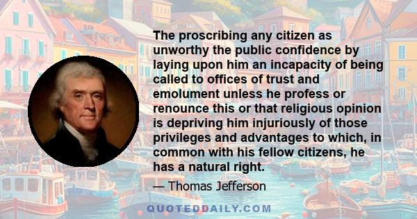 The proscribing any citizen as unworthy the public confidence by laying upon him an incapacity of being called to offices of trust and emolument unless he profess or renounce this or that religious opinion is depriving