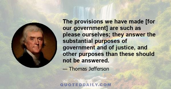 The provisions we have made [for our government] are such as please ourselves; they answer the substantial purposes of government and of justice, and other purposes than these should not be answered.