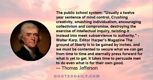 The public school system: Usually a twelve year sentence of mind control. Crushing creativity, smashing individualism, encouraging collectivism and compromise, destroying the exercise of intellectual inquiry, twisting