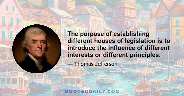 The purpose of establishing different houses of legislation is to introduce the influence of different interests or different principles.