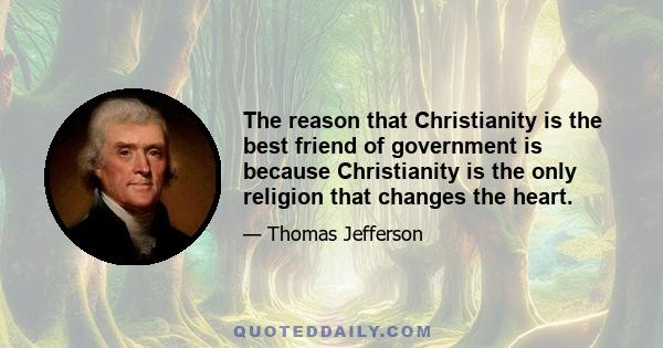 The reason that Christianity is the best friend of government is because Christianity is the only religion that changes the heart.