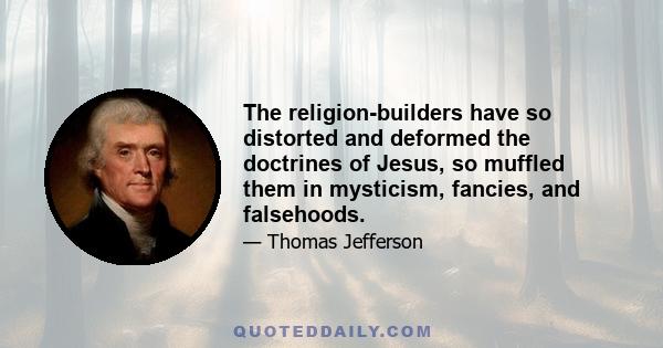 The religion-builders have so distorted and deformed the doctrines of Jesus, so muffled them in mysticism, fancies, and falsehoods.