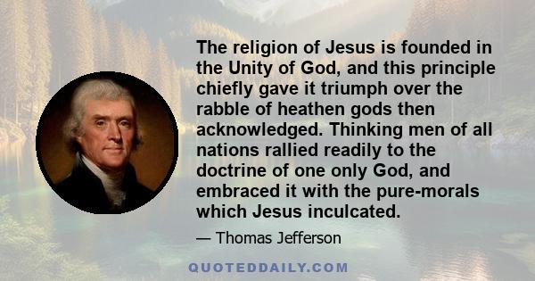 The religion of Jesus is founded in the Unity of God, and this principle chiefly gave it triumph over the rabble of heathen gods then acknowledged. Thinking men of all nations rallied readily to the doctrine of one only 