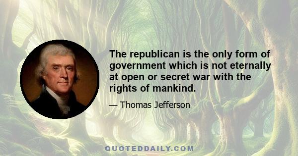 The republican is the only form of government which is not eternally at open or secret war with the rights of mankind.