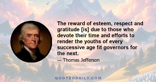 The reward of esteem, respect and gratitude [is] due to those who devote their time and efforts to render the youths of every successive age fit governors for the next.