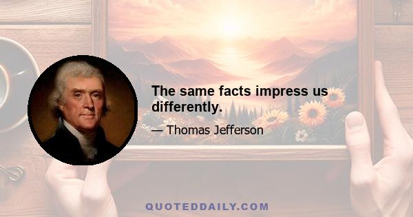 The same facts impress us differently.