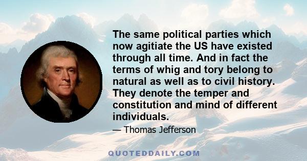 The same political parties which now agitiate the US have existed through all time. And in fact the terms of whig and tory belong to natural as well as to civil history. They denote the temper and constitution and mind