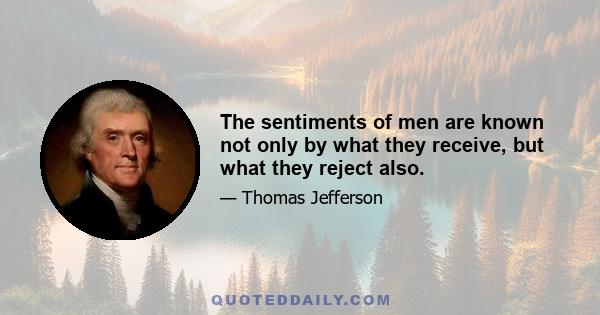 The sentiments of men are known not only by what they receive, but what they reject also.