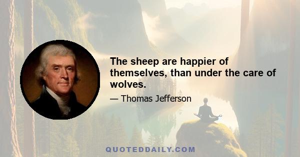 The sheep are happier of themselves, than under the care of wolves.