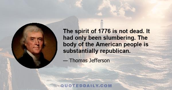 The spirit of 1776 is not dead. It had only been slumbering. The body of the American people is substantially republican.