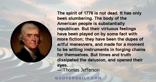 The spirit of 1776 is not dead. It has only been slumbering. The body of the American people is substantially republican. But their virtuous feelings have been played on by some fact with more fiction; they have been