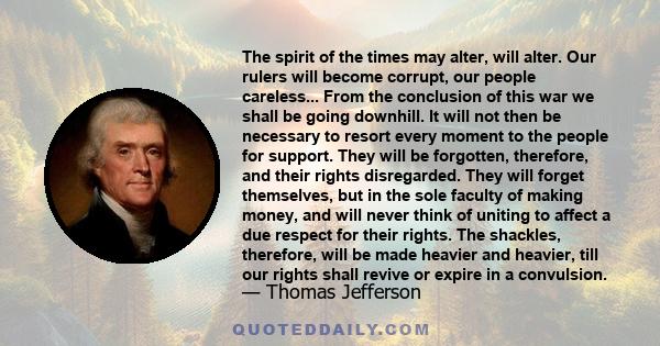 The spirit of the times may alter, will alter. Our rulers will become corrupt, our people careless... From the conclusion of this war we shall be going downhill. It will not then be necessary to resort every moment to