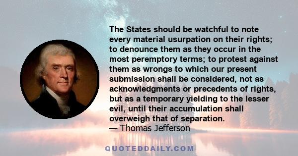 The States should be watchful to note every material usurpation on their rights; to denounce them as they occur in the most peremptory terms; to protest against them as wrongs to which our present submission shall be