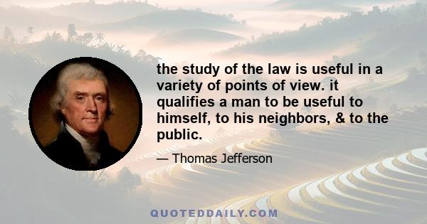 the study of the law is useful in a variety of points of view. it qualifies a man to be useful to himself, to his neighbors, & to the public.