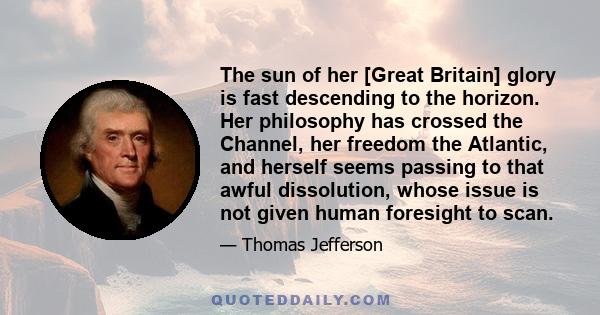 The sun of her [Great Britain] glory is fast descending to the horizon. Her philosophy has crossed the Channel, her freedom the Atlantic, and herself seems passing to that awful dissolution, whose issue is not given