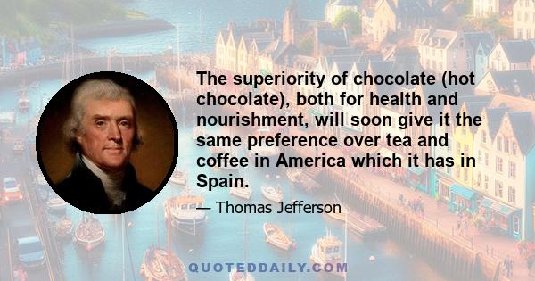 The superiority of chocolate (hot chocolate), both for health and nourishment, will soon give it the same preference over tea and coffee in America which it has in Spain.