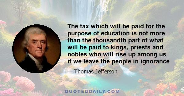 The tax which will be paid for the purpose of education is not more than the thousandth part of what will be paid to kings, priests and nobles who will rise up among us if we leave the people in ignorance