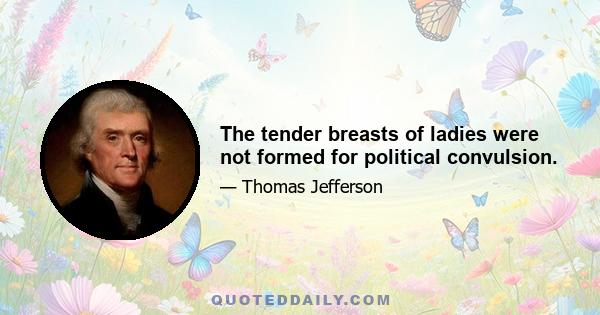 The tender breasts of ladies were not formed for political convulsion.