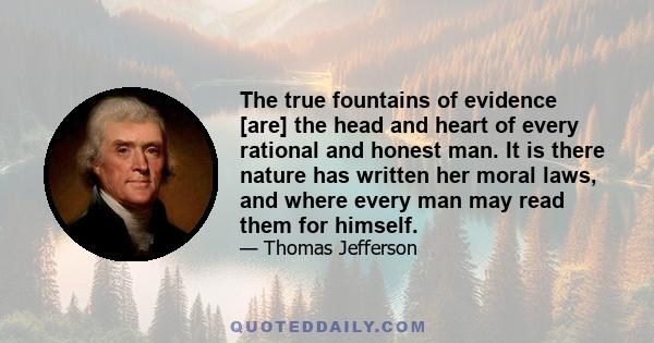 The true fountains of evidence [are] the head and heart of every rational and honest man. It is there nature has written her moral laws, and where every man may read them for himself.