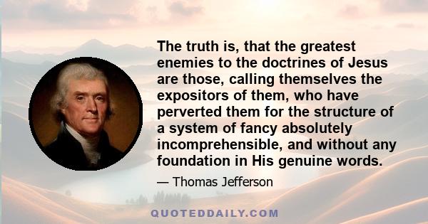 The truth is, that the greatest enemies to the doctrines of Jesus are those, calling themselves the expositors of them, who have perverted them for the structure of a system of fancy absolutely incomprehensible, and