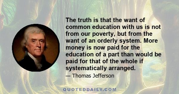 The truth is that the want of common education with us is not from our poverty, but from the want of an orderly system. More money is now paid for the education of a part than would be paid for that of the whole if