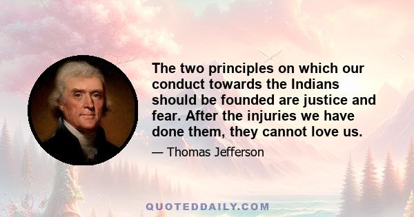 The two principles on which our conduct towards the Indians should be founded are justice and fear. After the injuries we have done them, they cannot love us.