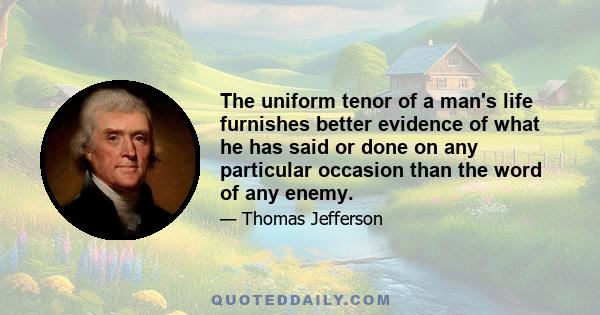 The uniform tenor of a man's life furnishes better evidence of what he has said or done on any particular occasion than the word of any enemy.