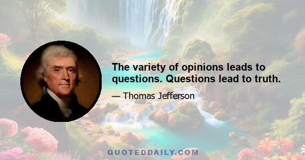 The variety of opinions leads to questions. Questions lead to truth.