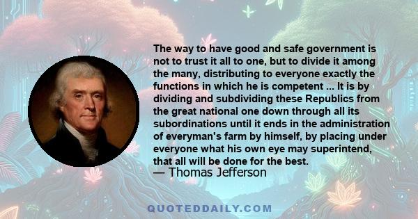 The way to have good and safe government is not to trust it all to one, but to divide it among the many, distributing to everyone exactly the functions in which he is competent ... It is by dividing and subdividing