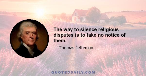 The way to silence religious disputes is to take no notice of them.