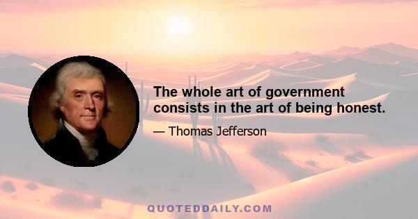 The whole art of government consists in the art of being honest.