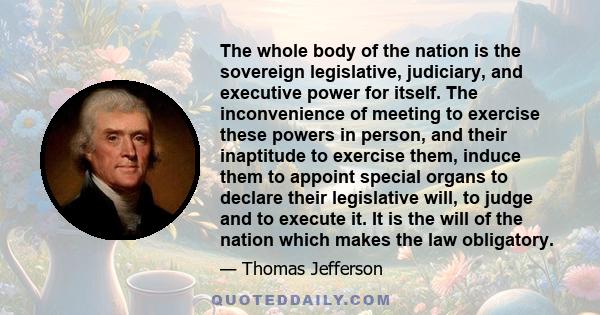 The whole body of the nation is the sovereign legislative, judiciary, and executive power for itself. The inconvenience of meeting to exercise these powers in person, and their inaptitude to exercise them, induce them