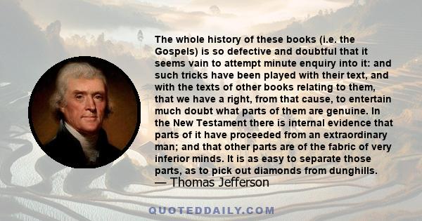 The whole history of these books (i.e. the Gospels) is so defective and doubtful that it seems vain to attempt minute enquiry into it: and such tricks have been played with their text, and with the texts of other books