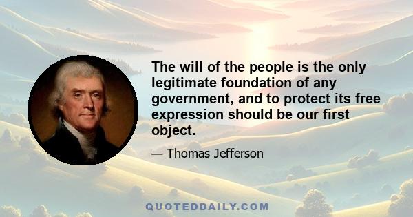 The will of the people is the only legitimate foundation of any government, and to protect its free expression should be our first object.