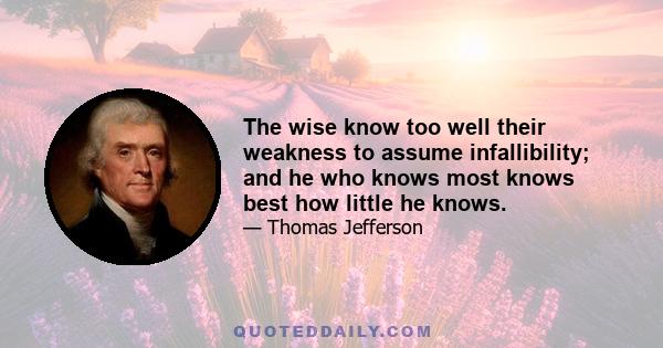 The wise know too well their weakness to assume infallibility; and he who knows most knows best how little he knows.