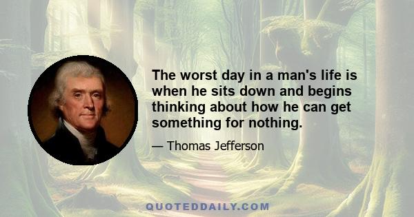 The worst day in a man's life is when he sits down and begins thinking about how he can get something for nothing.