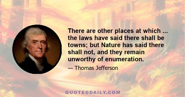 There are other places at which ... the laws have said there shall be towns; but Nature has said there shall not, and they remain unworthy of enumeration.