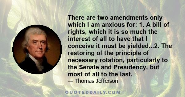 There are two amendments only which I am anxious for: 1. A bill of rights, which it is so much the interest of all to have that I conceive it must be yielded...2. The restoring of the principle of necessary rotation,