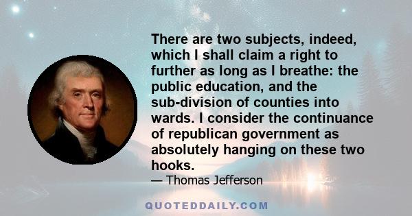 There are two subjects, indeed, which I shall claim a right to further as long as I breathe: the public education, and the sub-division of counties into wards. I consider the continuance of republican government as