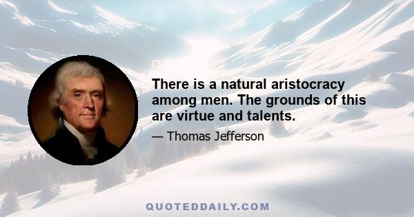 There is a natural aristocracy among men. The grounds of this are virtue and talents.