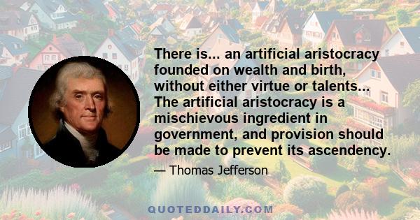 There is... an artificial aristocracy founded on wealth and birth, without either virtue or talents... The artificial aristocracy is a mischievous ingredient in government, and provision should be made to prevent its