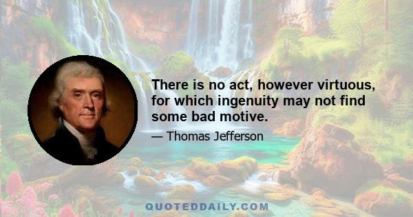 There is no act, however virtuous, for which ingenuity may not find some bad motive.