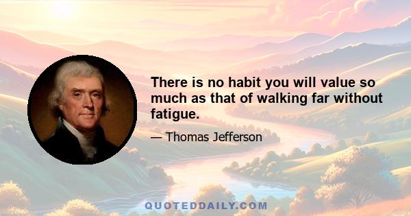 There is no habit you will value so much as that of walking far without fatigue.