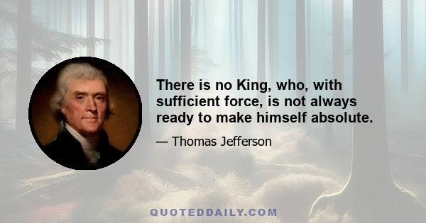 There is no King, who, with sufficient force, is not always ready to make himself absolute.